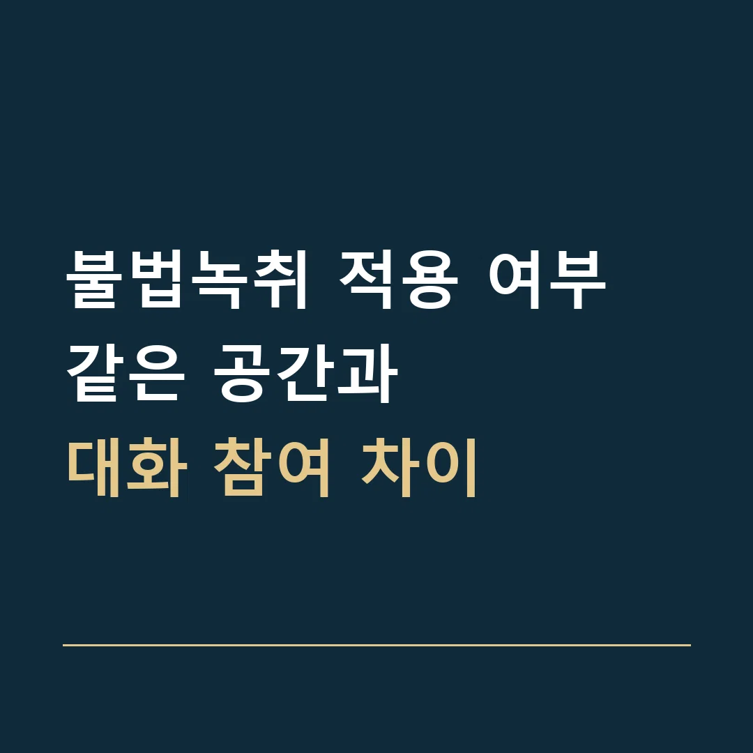 불법녹취 적용 여부 · 같은 공간과
대화 참여 차이