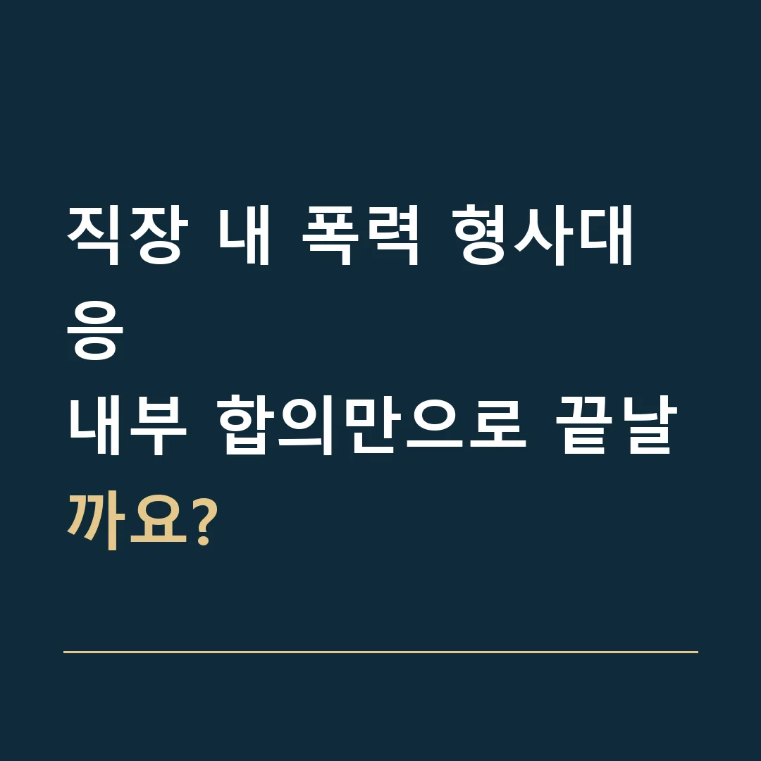 직장 내 폭력 형사대응 · 내부 합의만으로 끝날까요?